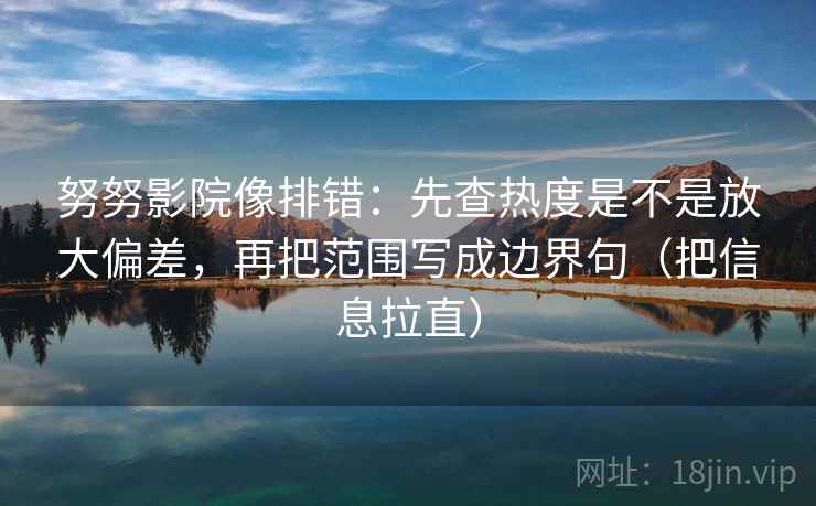 努努影院像排错:先查热度是不是放大偏差,再把范围写成边界句(把信息拉直) 努努影院像排错:先查热度是不是放大偏差,再把范围写成边界句(把信息拉直)
