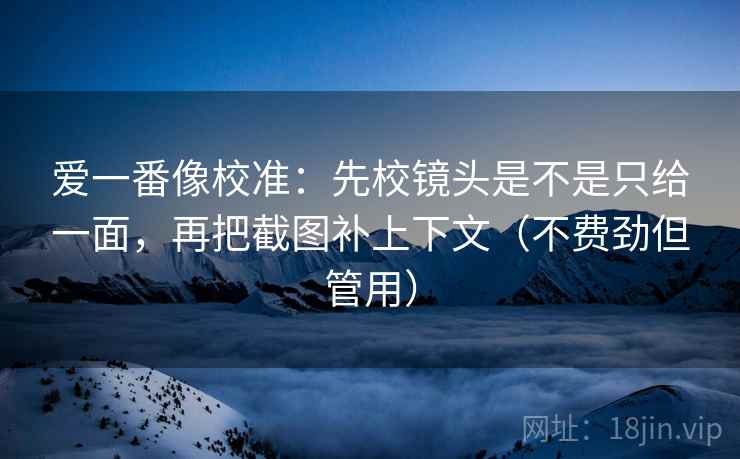爱一番像校准:先校镜头是不是只给一面,再把截图补上下文(不费劲但管用) 爱一番像校准:先校镜头是不是只给一面,再把截图补上下文(不费劲但管用)