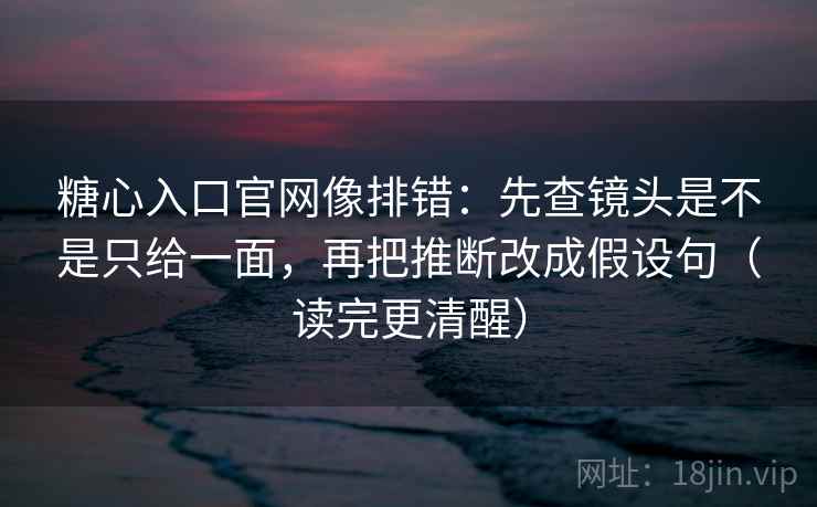 糖心入口官网像排错:先查镜头是不是只给一面,再把推断改成假设句(读完更清醒) 糖心入口官网像排错:先查镜头是不是只给一面,再把推断改成假设句(读完更清醒)