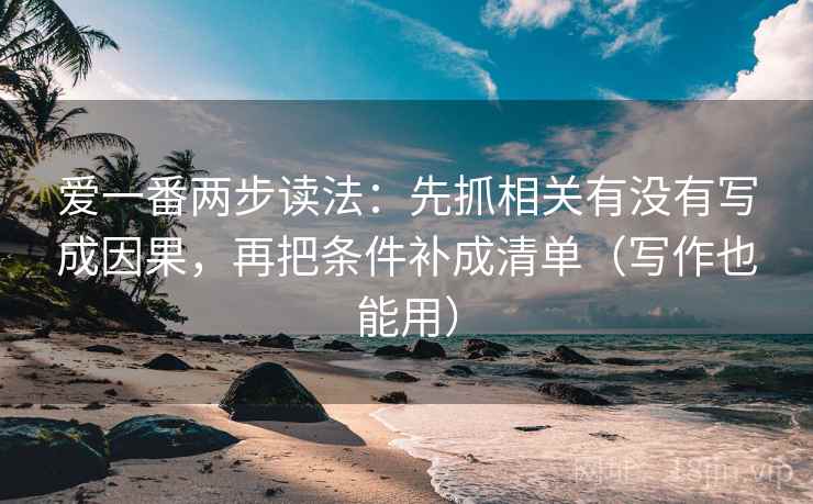 爱一番两步读法:先抓相关有没有写成因果,再把条件补成清单(写作也能用) 爱一番两步读法:先抓相关有没有写成因果,再把条件补成清单(写作也能用)