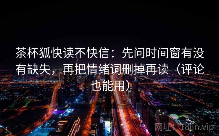 茶杯狐快读不快信：先问时间窗有没有缺失，再把情绪词删掉再读（评论也能用）