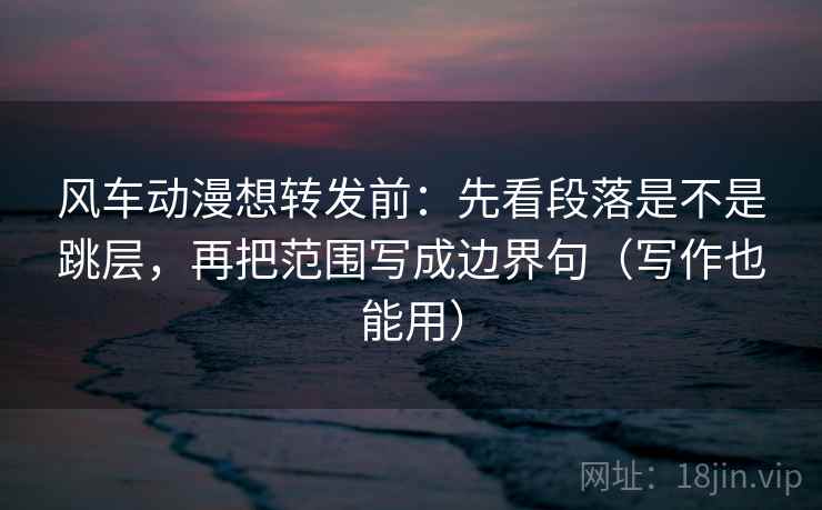 风车动漫想转发前:先看段落是不是跳层,再把范围写成边界句(写作也能用) 风车动漫想转发前:先看段落是不是跳层,再把范围写成边界句(写作也能用)