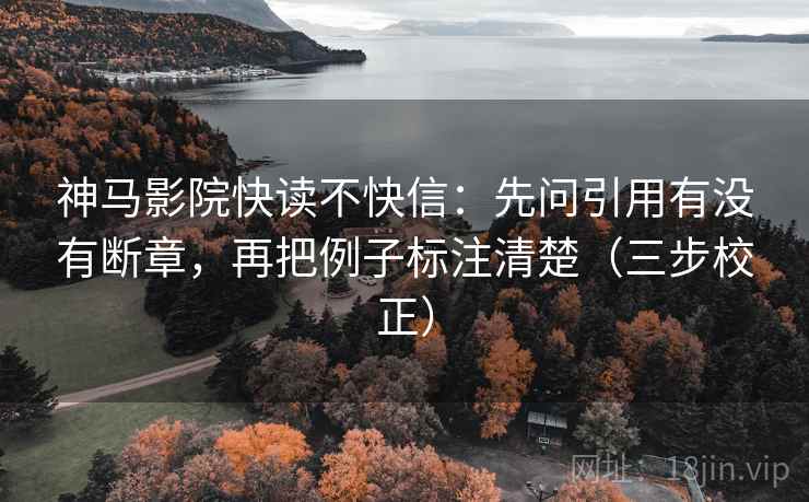 神马影院快读不快信:先问引用有没有断章,再把例子标注清楚(三步校正) 神马影院快读不快信:先问引用有没有断章,再把例子标注清楚(三步校正)