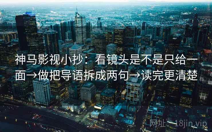 神马影视小抄：看镜头是不是只给一面→做把导语拆成两句→读完更清楚