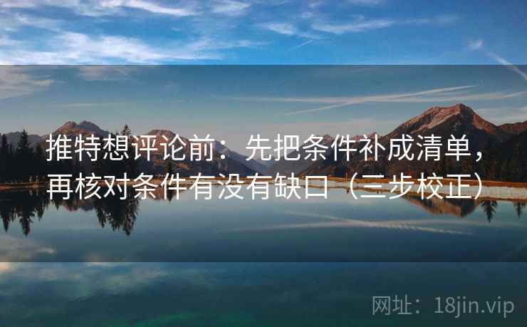 推特想评论前：先把条件补成清单，再核对条件有没有缺口（三步校正）