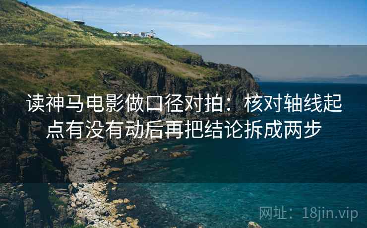 读神马电影做口径对拍:核对轴线起点有没有动后再把结论拆成两步 读神马电影做口径对拍:核对轴线起点有没有动后再把结论拆成两步