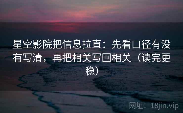星空影院把信息拉直:先看口径有没有写清,再把相关写回相关(读完更稳) 星空影院把信息拉直:先看口径有没有写清,再把相关写回相关(读完更稳)