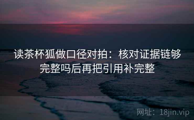 读茶杯狐做口径对拍：核对证据链够完整吗后再把引用补完整