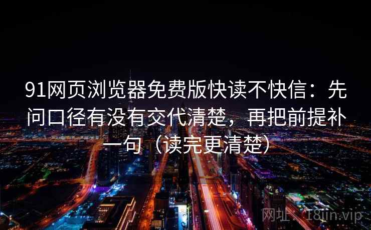 91网页浏览器免费版快读不快信:先问口径有没有交代清楚,再把前提补一句(读完更清楚) 91网页浏览器免费版快读不快信:先问口径有没有交代清楚,再把前提补一句(读完更清楚)