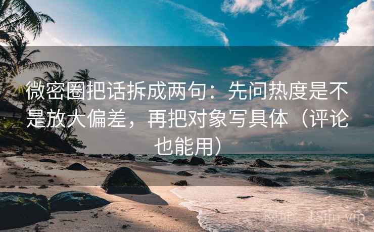 微密圈把话拆成两句:先问热度是不是放大偏差,再把对象写具体(评论也能用) 微密圈把话拆成两句:先问热度是不是放大偏差,再把对象写具体(评论也能用)