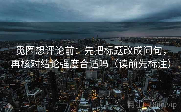 觅圈想评论前:先把标题改成问句,再核对结论强度合适吗(读前先标注) 觅圈想评论前:先把标题改成问句,再核对结论强度合适吗(读前先标注)