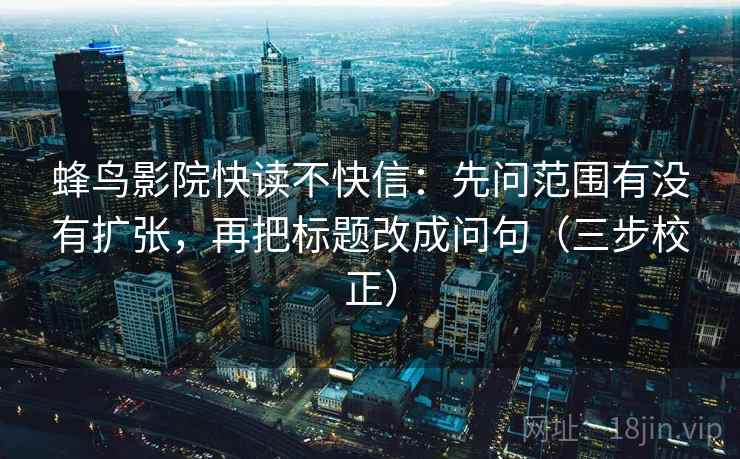蜂鸟影院快读不快信:先问范围有没有扩张,再把标题改成问句(三步校正) 蜂鸟影院快读不快信:先问范围有没有扩张,再把标题改成问句(三步校正)