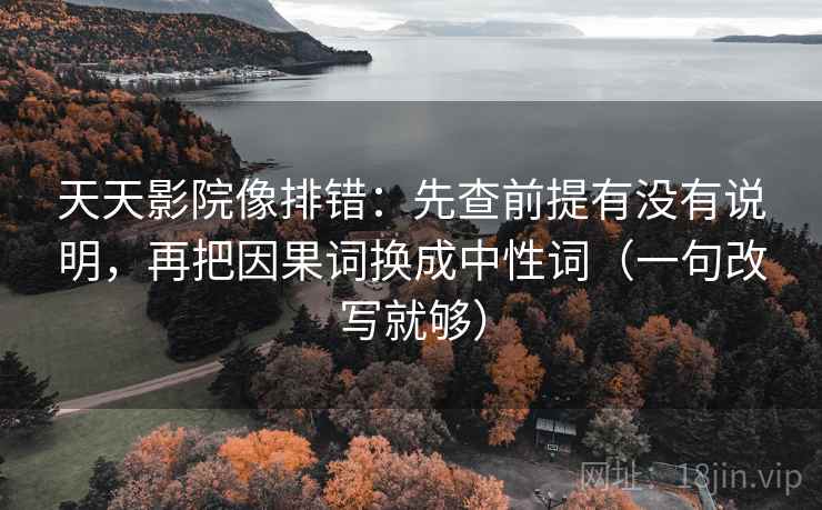 天天影院像排错:先查前提有没有说明,再把因果词换成中性词(一句改写就够) 天天影院像排错:先查前提有没有说明,再把因果词换成中性词(一句改写就够)
