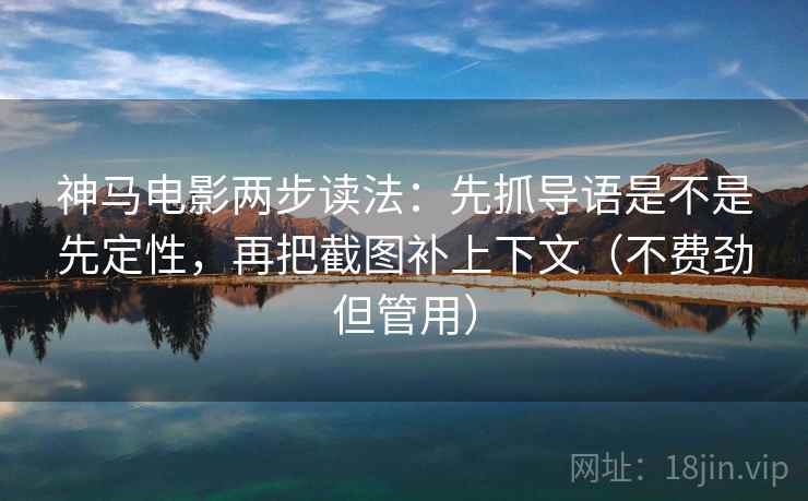 神马电影两步读法:先抓导语是不是先定性,再把截图补上下文(不费劲但管用) 神马电影两步读法:先抓导语是不是先定性,再把截图补上下文(不费劲但管用)