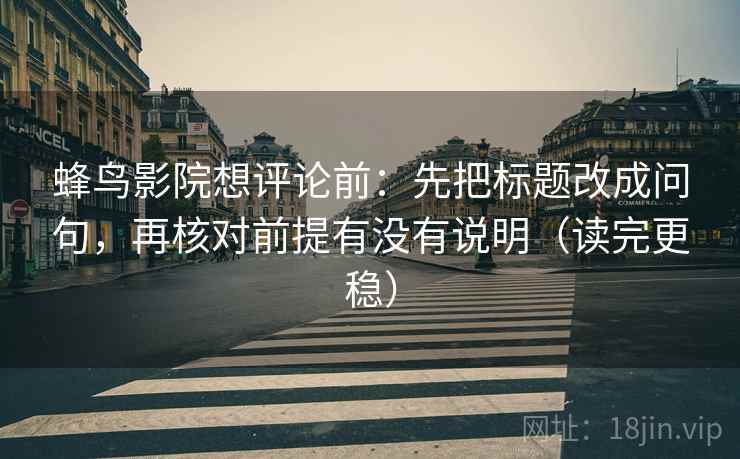 蜂鸟影院想评论前:先把标题改成问句,再核对前提有没有说明(读完更稳)